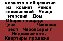 комната в общежитии из 8 комнат › Район ­ калининский › Улица ­ эгерский › Дом ­ 22 › Общая площадь ­ 21 › Цена ­ 430 000 - Чувашия респ., Чебоксары г. Недвижимость » Квартиры продажа   . Чувашия респ.